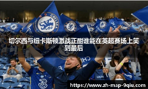 切尔西与纽卡斯顿激战正酣谁能在英超赛场上笑到最后