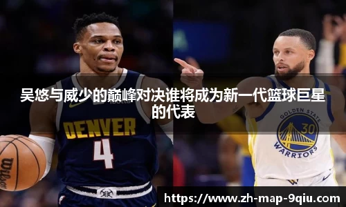 吴悠与威少的巅峰对决谁将成为新一代篮球巨星的代表