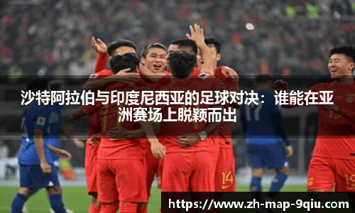 沙特阿拉伯与印度尼西亚的足球对决:谁能在亚洲赛场上脱颖而出