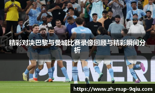 精彩对决巴黎与曼城比赛录像回顾与精彩瞬间分析