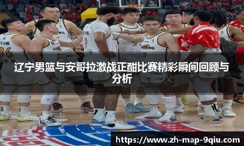 辽宁男篮与安哥拉激战正酣比赛精彩瞬间回顾与分析