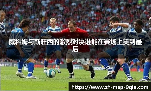 威科姆与斯旺西的激烈对决谁能在赛场上笑到最后