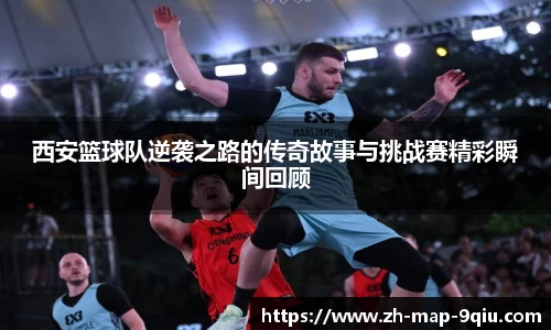 西安篮球队逆袭之路的传奇故事与挑战赛精彩瞬间回顾