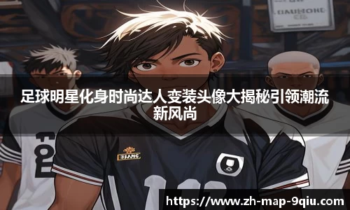 足球明星化身时尚达人变装头像大揭秘引领潮流新风尚