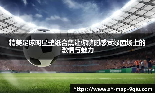 精美足球明星壁纸合集让你随时感受绿茵场上的激情与魅力