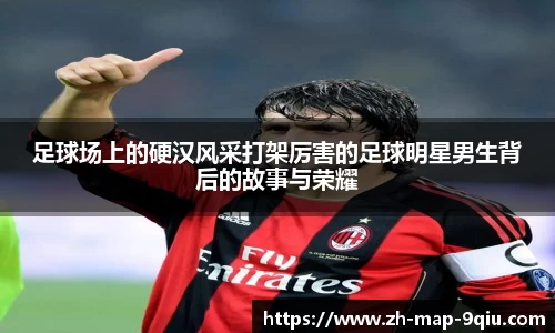 足球场上的硬汉风采打架厉害的足球明星男生背后的故事与荣耀